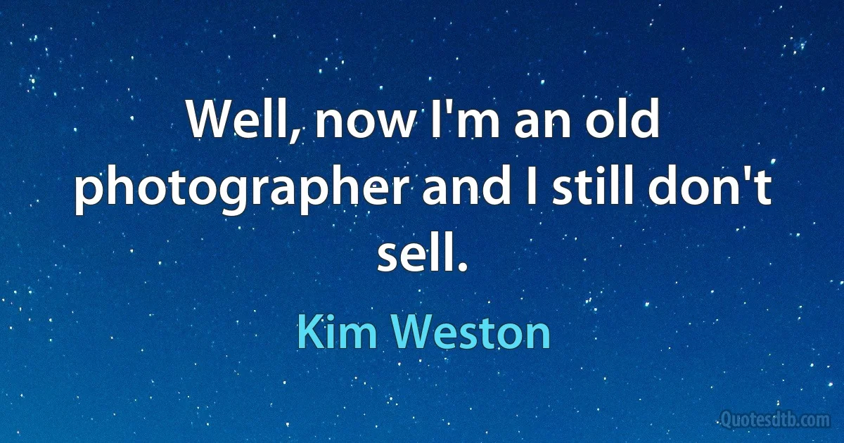 Well, now I'm an old photographer and I still don't sell. (Kim Weston)