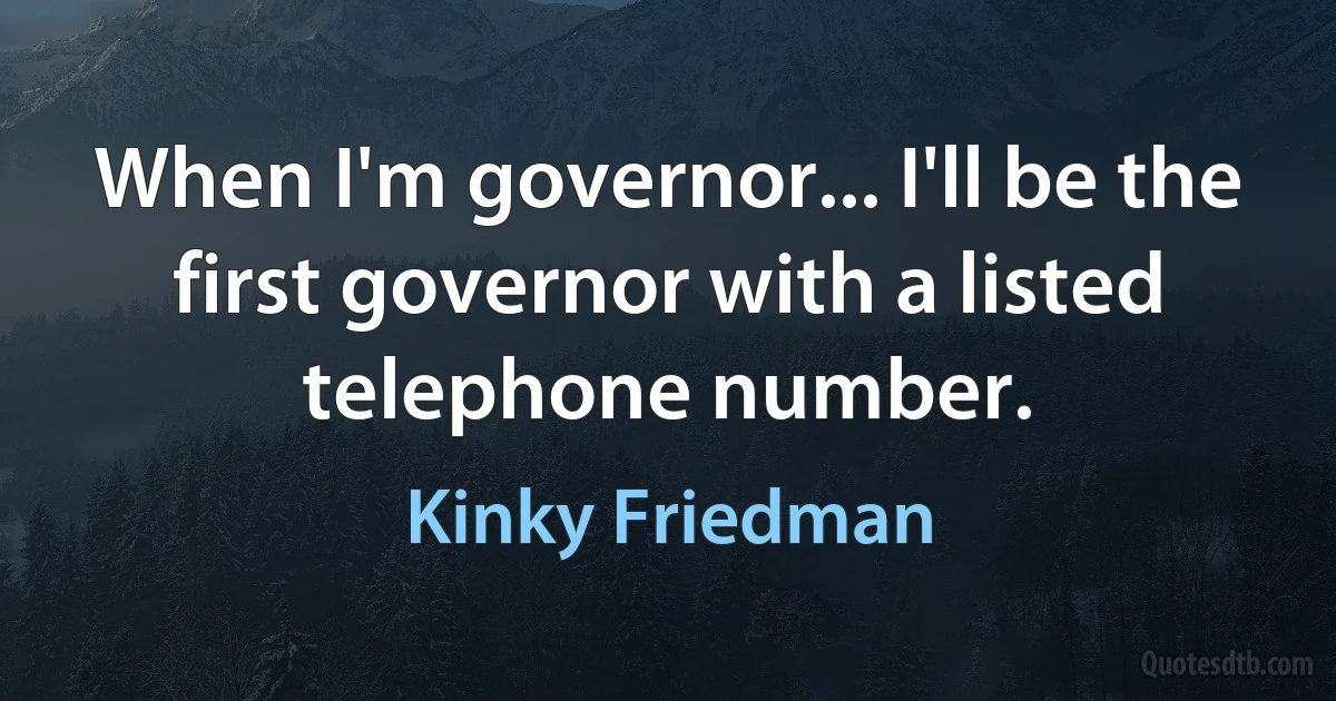 When I'm governor... I'll be the first governor with a listed telephone number. (Kinky Friedman)