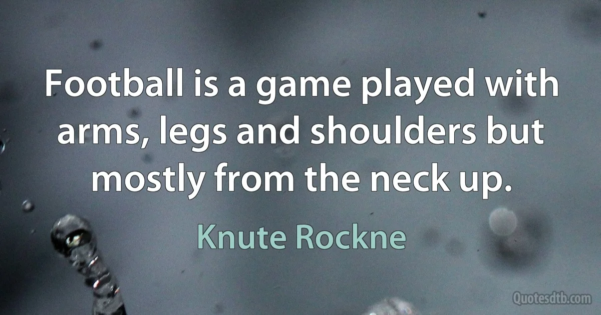 Football is a game played with arms, legs and shoulders but mostly from the neck up. (Knute Rockne)