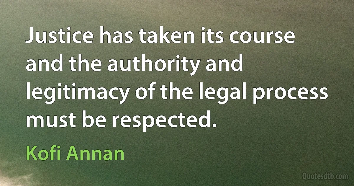 Justice has taken its course and the authority and legitimacy of the legal process must be respected. (Kofi Annan)