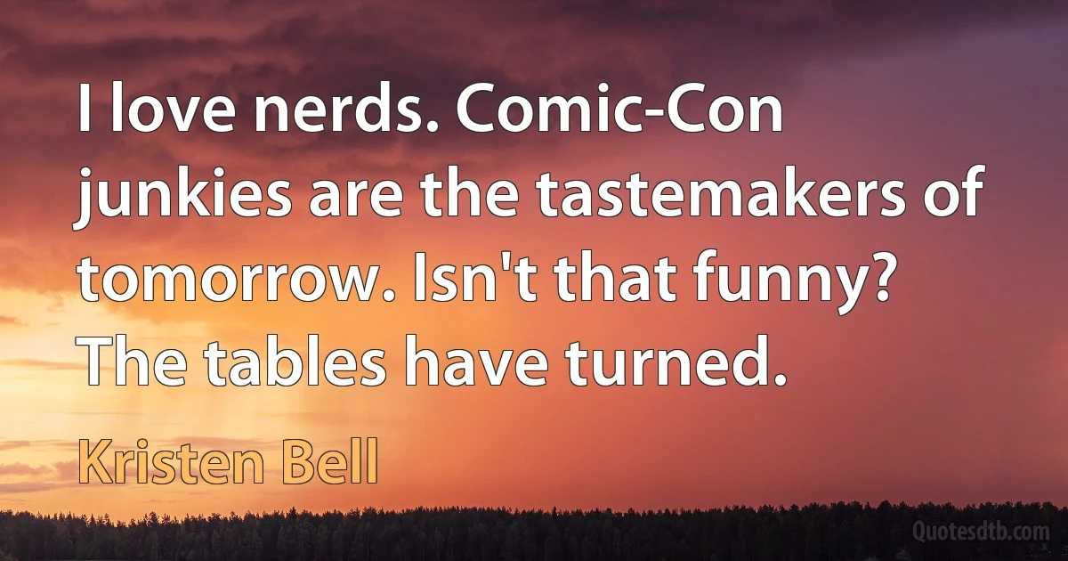 I love nerds. Comic-Con junkies are the tastemakers of tomorrow. Isn't that funny? The tables have turned. (Kristen Bell)