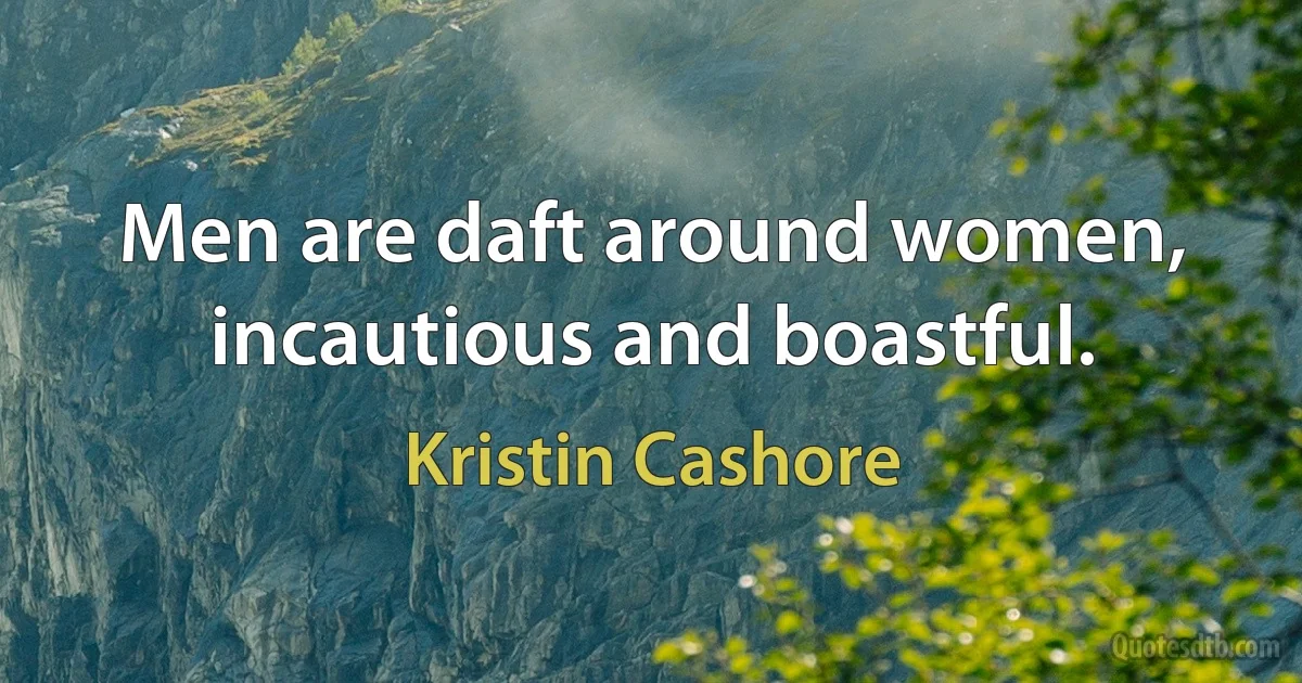 Men are daft around women, incautious and boastful. (Kristin Cashore)