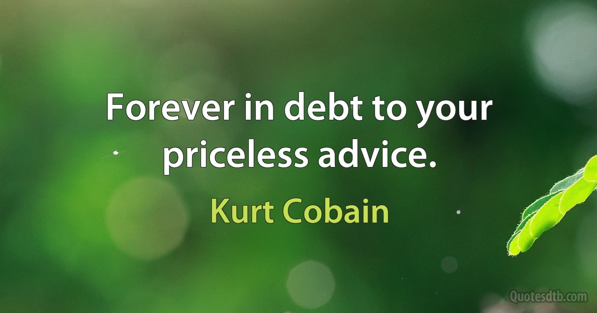 Forever in debt to your priceless advice. (Kurt Cobain)