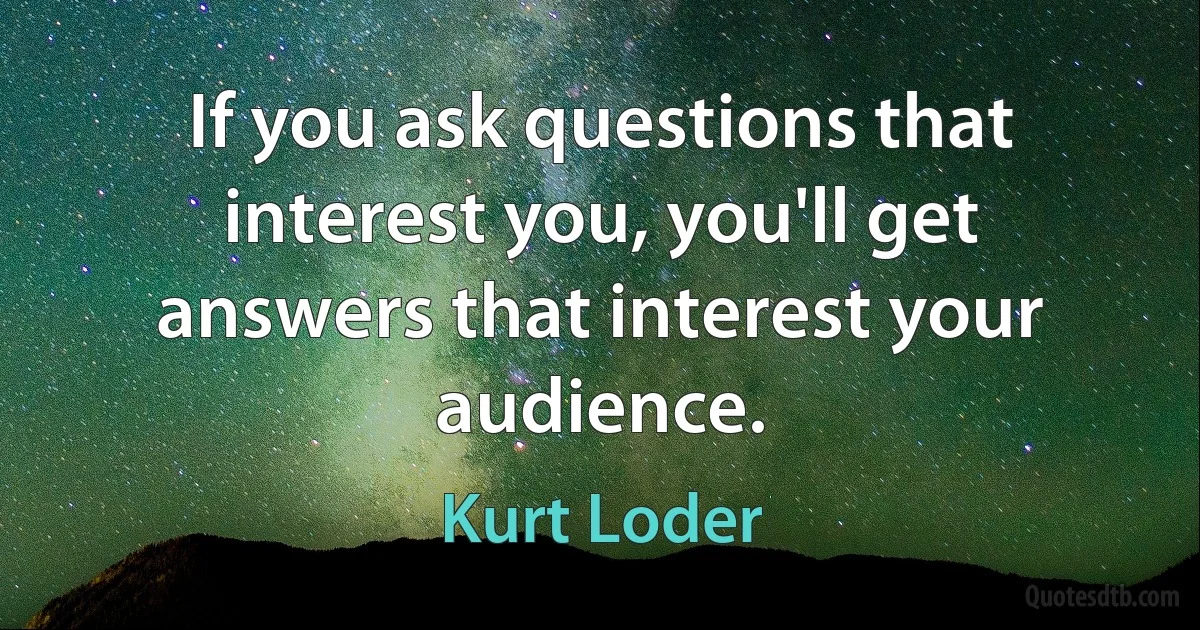 If you ask questions that interest you, you'll get answers that interest your audience. (Kurt Loder)