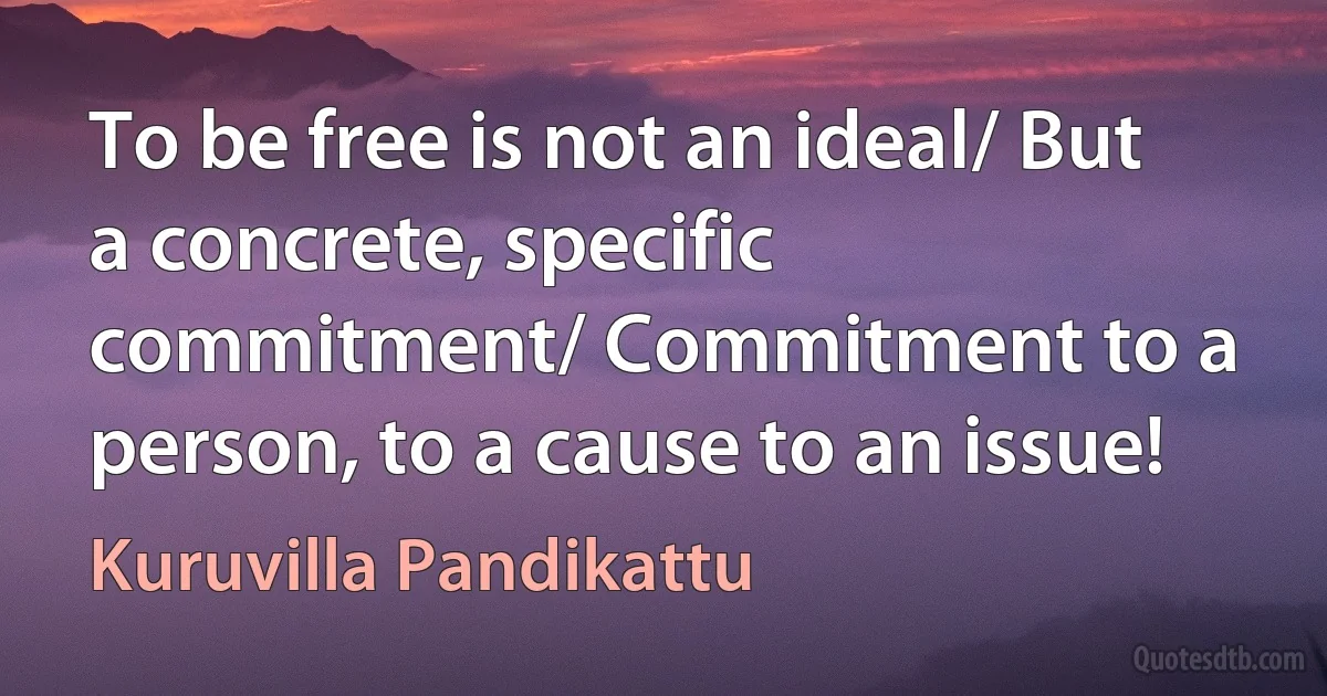 To be free is not an ideal/ But a concrete, specific commitment/ Commitment to a person, to a cause to an issue! (Kuruvilla Pandikattu)