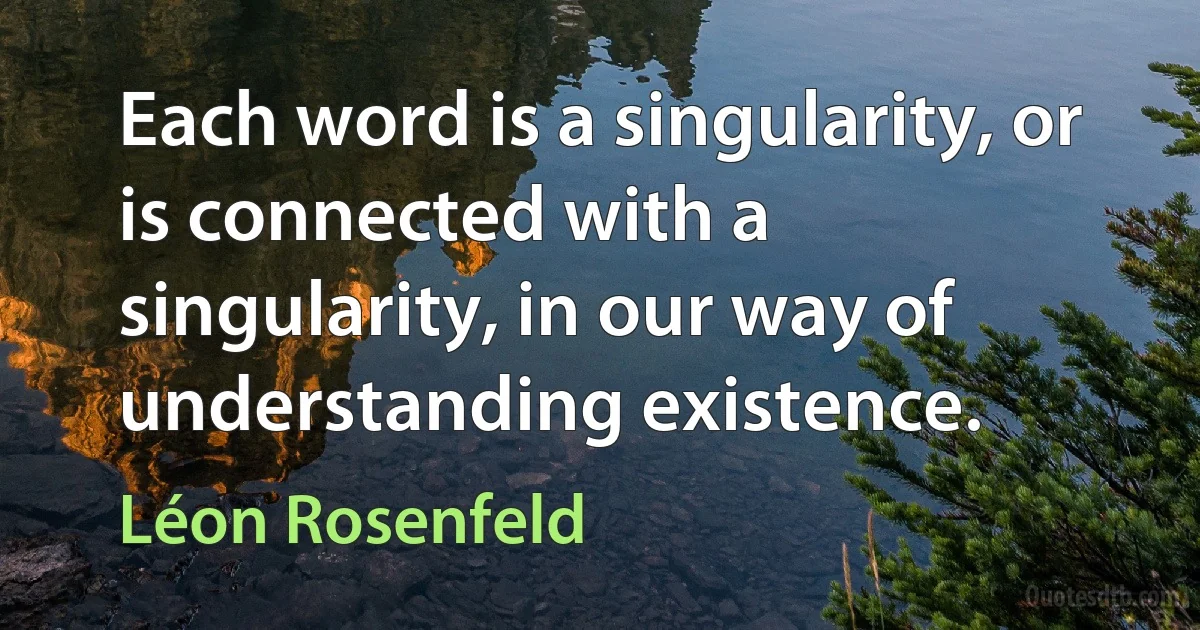 Each word is a singularity, or is connected with a singularity, in our way of understanding existence. (Léon Rosenfeld)