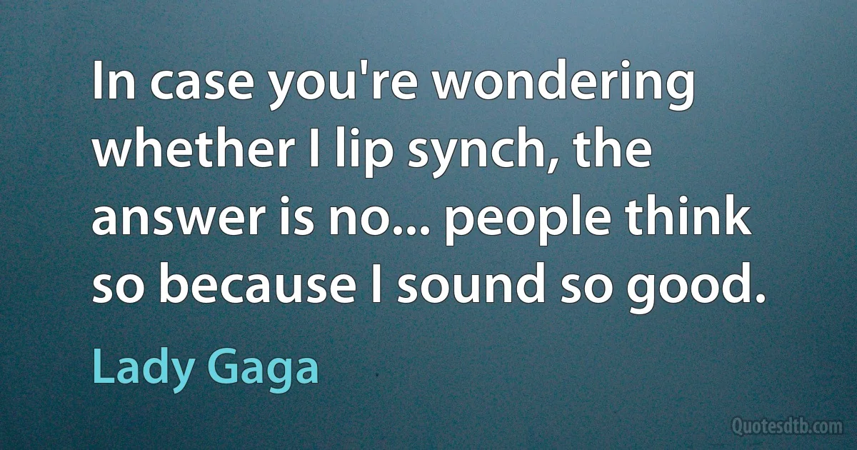 In case you're wondering whether I lip synch, the answer is no... people think so because I sound so good. (Lady Gaga)