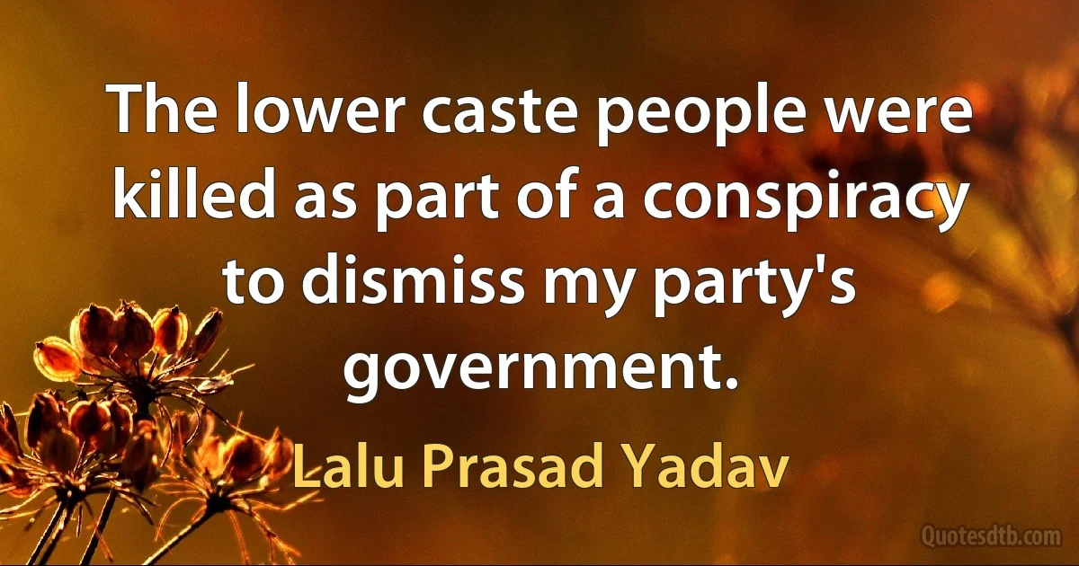 The lower caste people were killed as part of a conspiracy to dismiss my party's government. (Lalu Prasad Yadav)