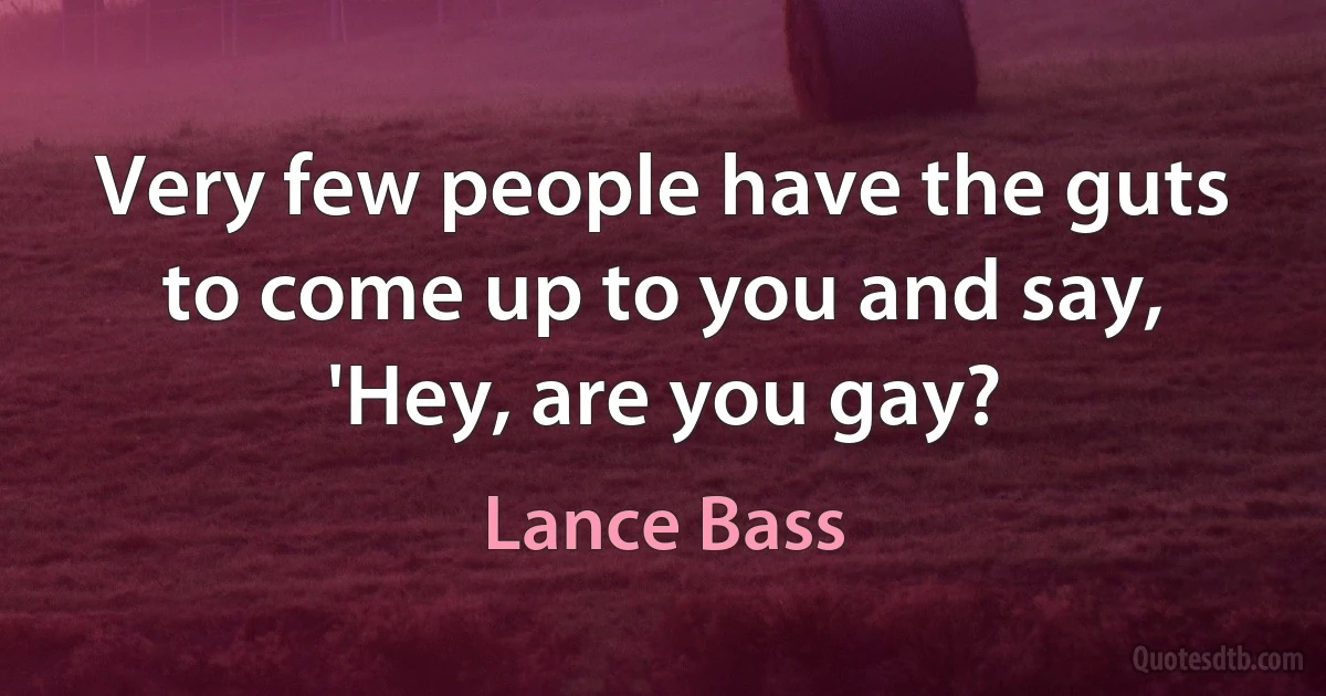 Very few people have the guts to come up to you and say, 'Hey, are you gay? (Lance Bass)