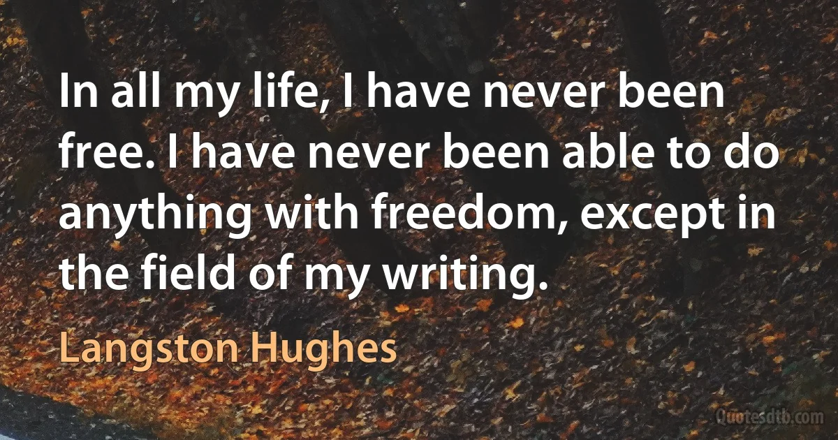 In all my life, I have never been free. I have never been able to do anything with freedom, except in the field of my writing. (Langston Hughes)