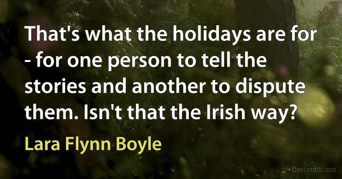 That's what the holidays are for - for one person to tell the stories and another to dispute them. Isn't that the Irish way? (Lara Flynn Boyle)