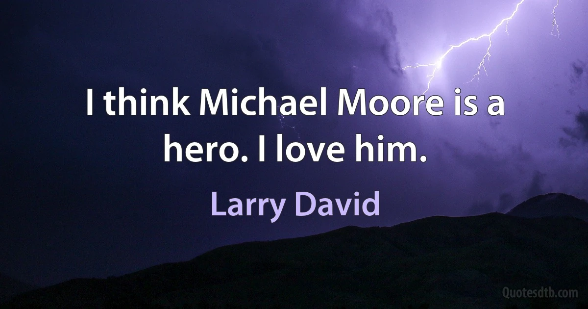 I think Michael Moore is a hero. I love him. (Larry David)