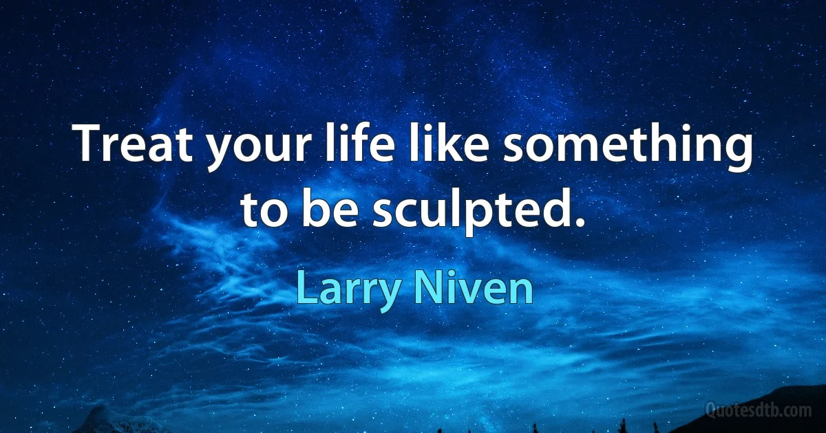 Treat your life like something to be sculpted. (Larry Niven)