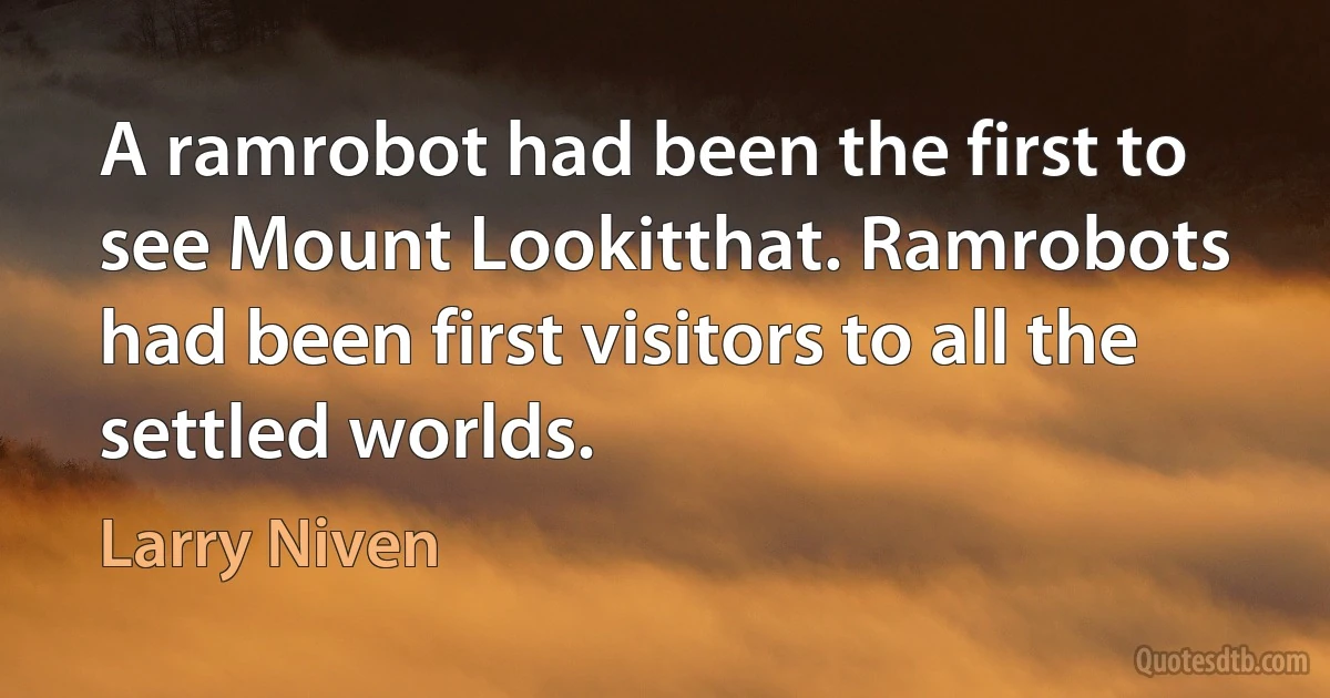 A ramrobot had been the first to see Mount Lookitthat. Ramrobots had been first visitors to all the settled worlds. (Larry Niven)