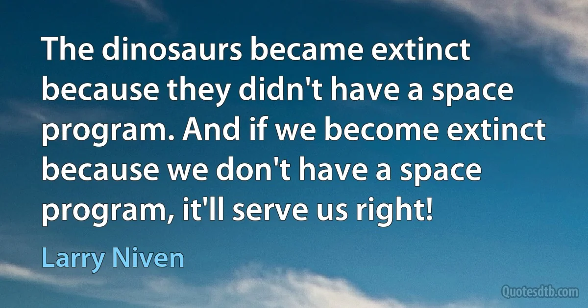 The dinosaurs became extinct because they didn't have a space program. And if we become extinct because we don't have a space program, it'll serve us right! (Larry Niven)