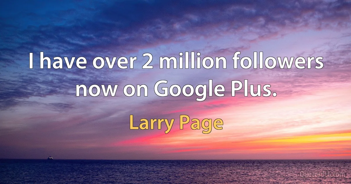 I have over 2 million followers now on Google Plus. (Larry Page)