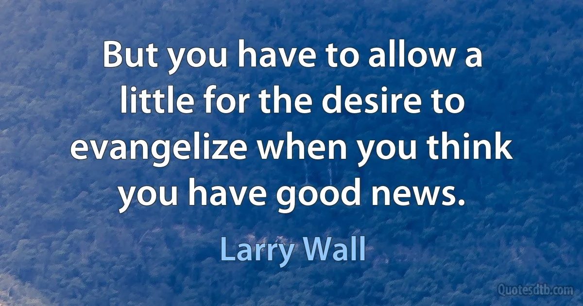 But you have to allow a little for the desire to evangelize when you think you have good news. (Larry Wall)