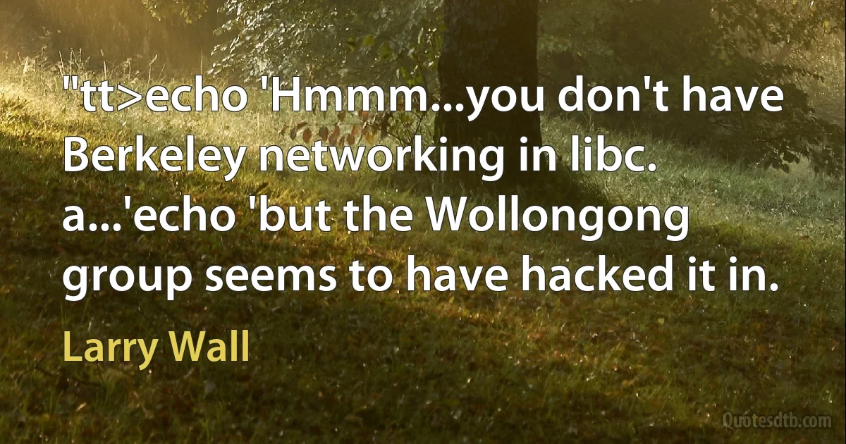 "tt>echo 'Hmmm...you don't have Berkeley networking in libc. a...'echo 'but the Wollongong group seems to have hacked it in. (Larry Wall)