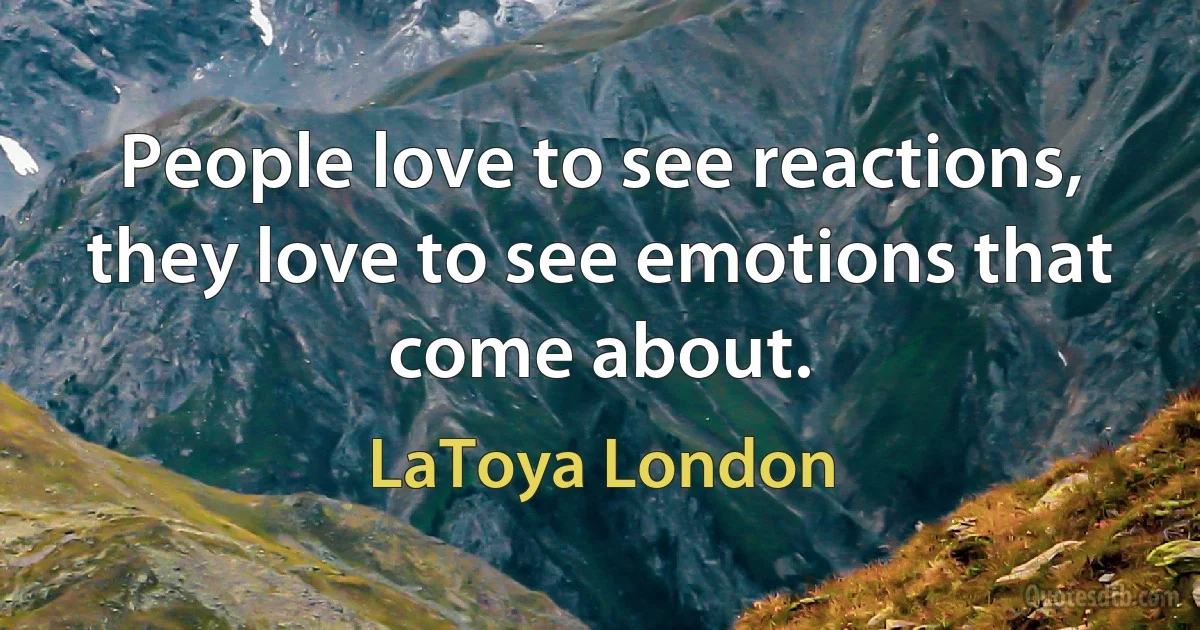 People love to see reactions, they love to see emotions that come about. (LaToya London)