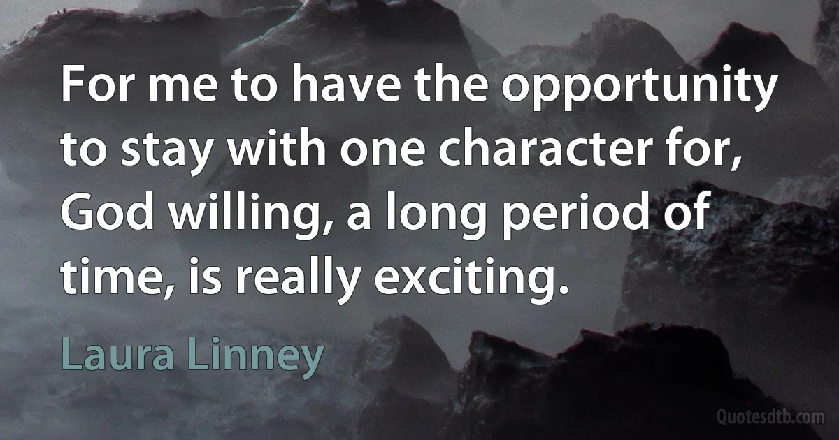 For me to have the opportunity to stay with one character for, God willing, a long period of time, is really exciting. (Laura Linney)