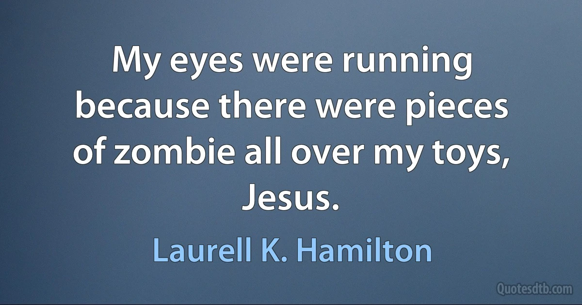 My eyes were running because there were pieces of zombie all over my toys, Jesus. (Laurell K. Hamilton)