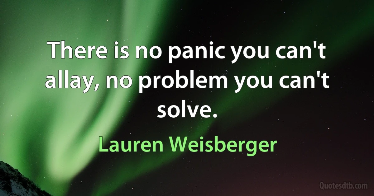 There is no panic you can't allay, no problem you can't solve. (Lauren Weisberger)