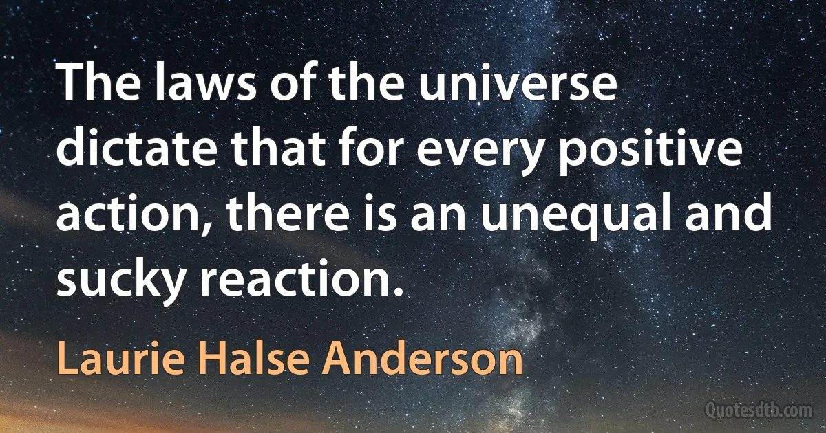 The laws of the universe dictate that for every positive action, there is an unequal and sucky reaction. (Laurie Halse Anderson)