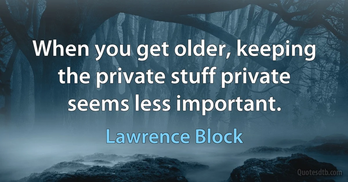 When you get older, keeping the private stuff private seems less important. (Lawrence Block)