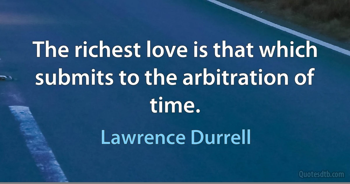 The richest love is that which submits to the arbitration of time. (Lawrence Durrell)