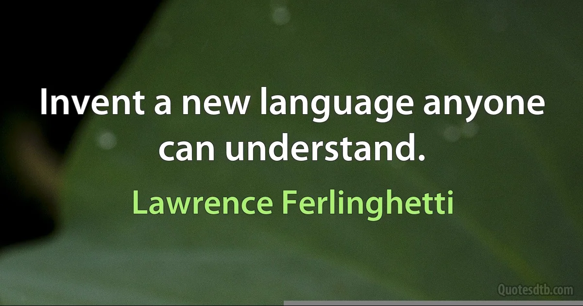 Invent a new language anyone can understand. (Lawrence Ferlinghetti)