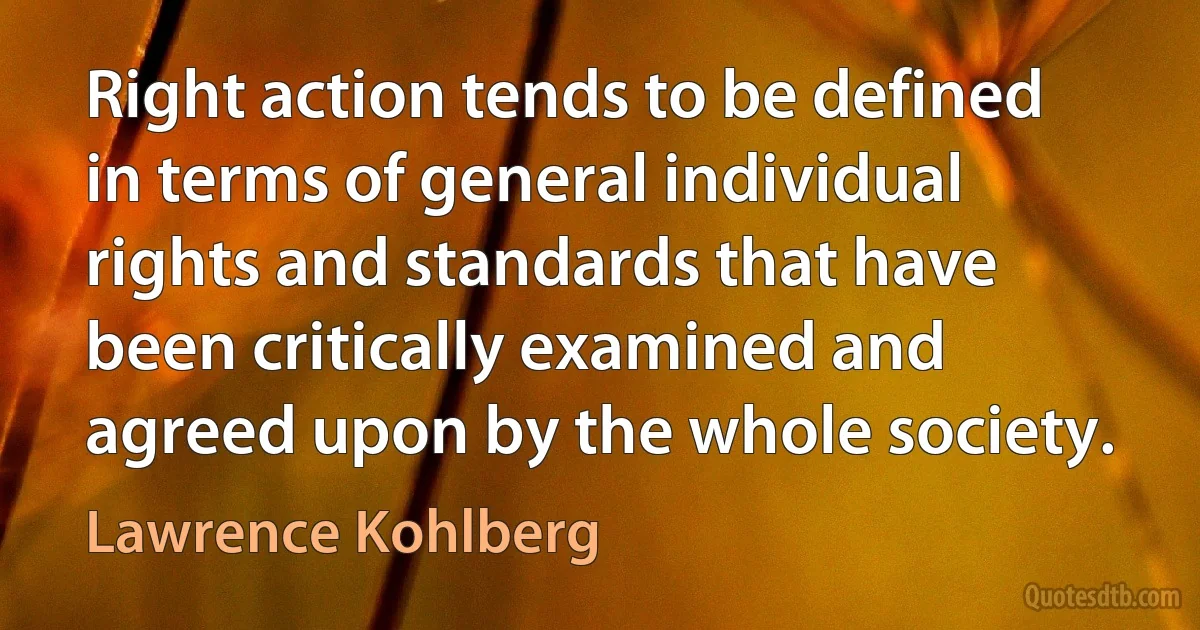 Right action tends to be defined in terms of general individual rights and standards that have been critically examined and agreed upon by the whole society. (Lawrence Kohlberg)