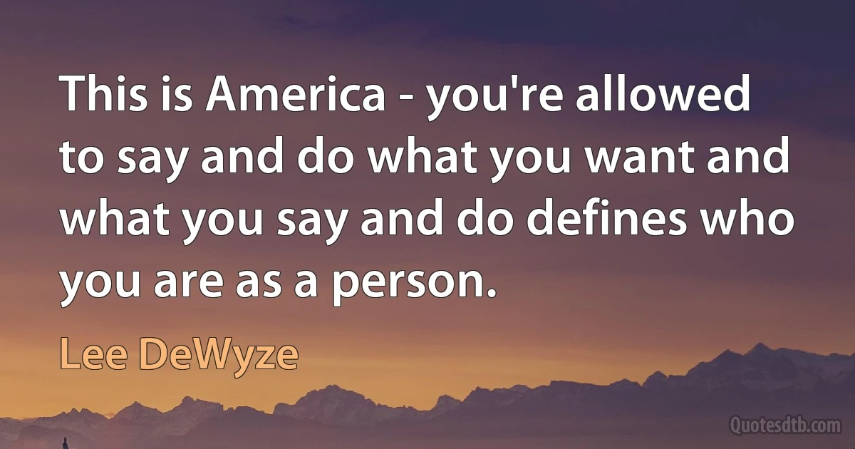 This is America - you're allowed to say and do what you want and what you say and do defines who you are as a person. (Lee DeWyze)