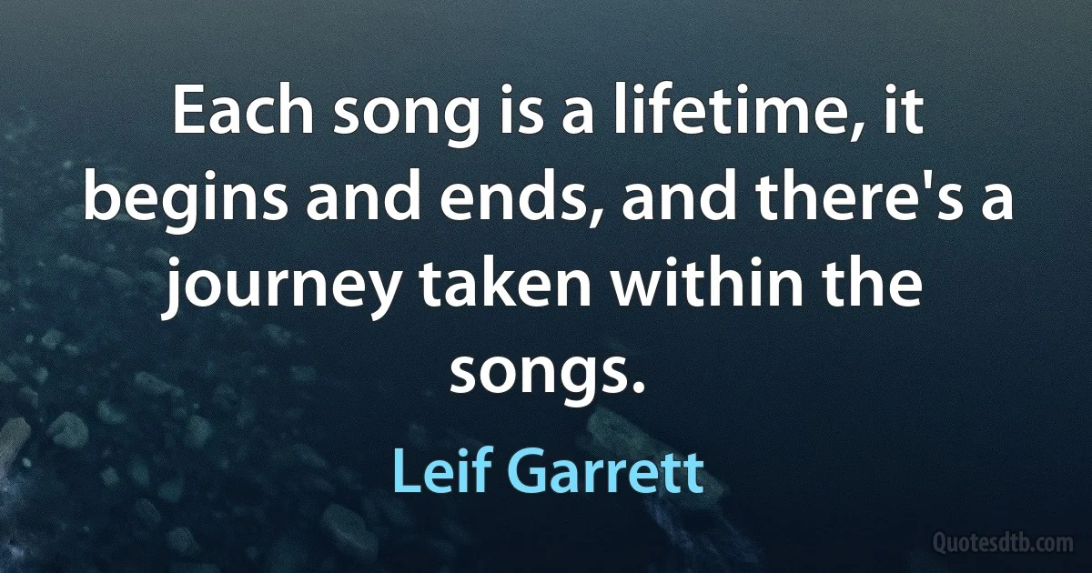 Each song is a lifetime, it begins and ends, and there's a journey taken within the songs. (Leif Garrett)