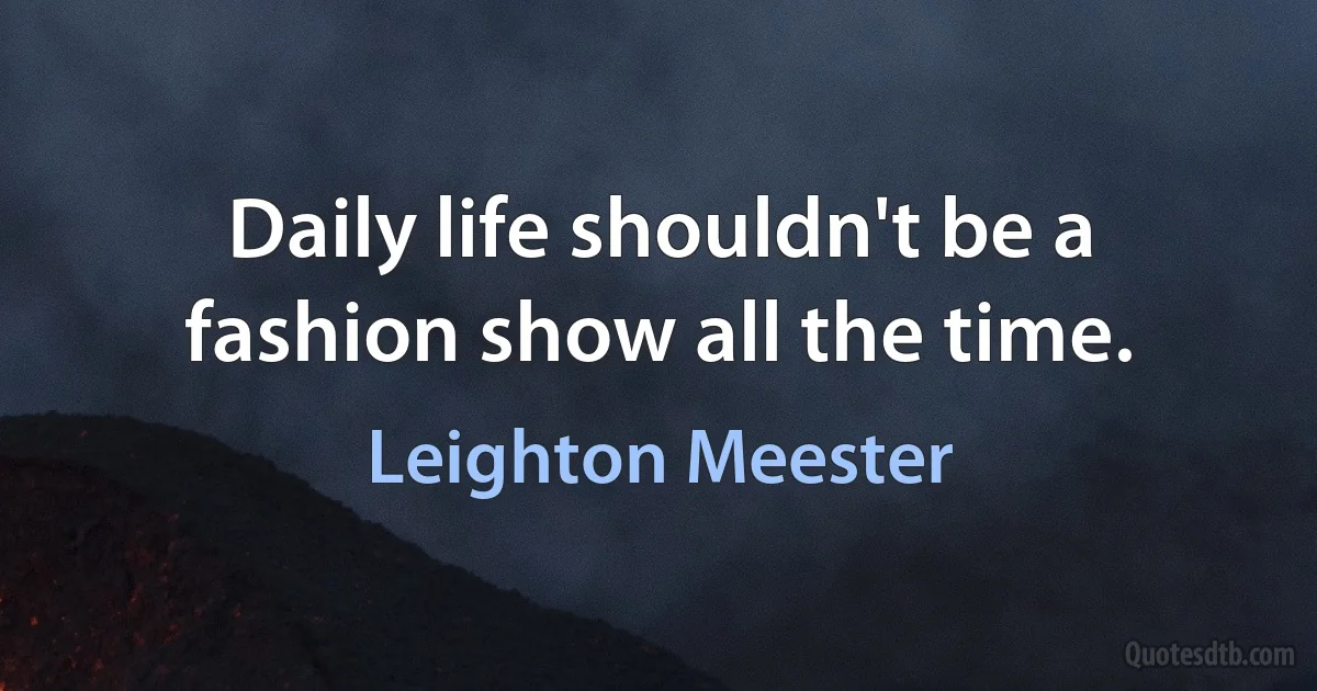 Daily life shouldn't be a fashion show all the time. (Leighton Meester)