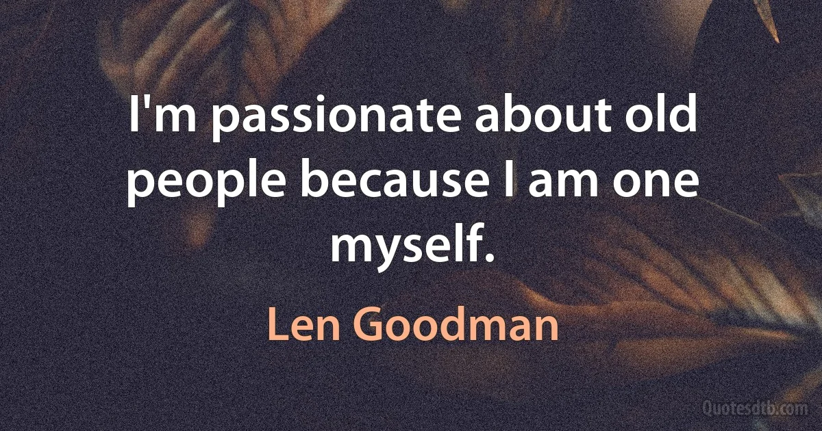 I'm passionate about old people because I am one myself. (Len Goodman)