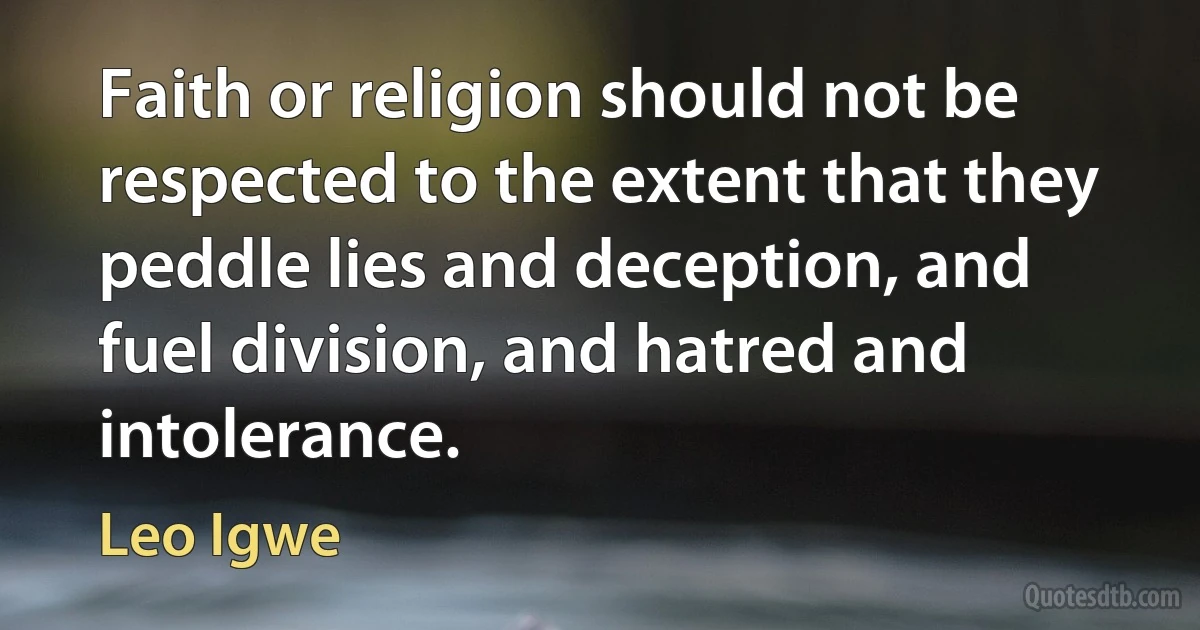 Faith or religion should not be respected to the extent that they peddle lies and deception, and fuel division, and hatred and intolerance. (Leo Igwe)