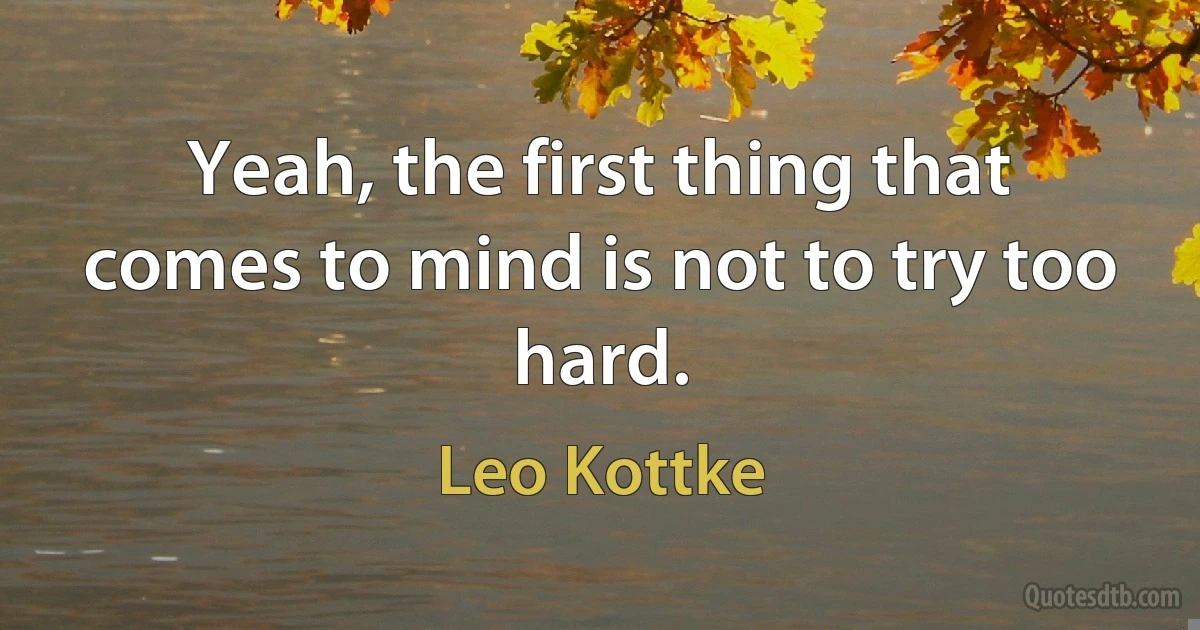 Yeah, the first thing that comes to mind is not to try too hard. (Leo Kottke)