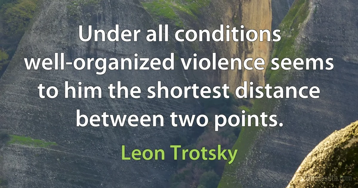 Under all conditions well-organized violence seems to him the shortest distance between two points. (Leon Trotsky)