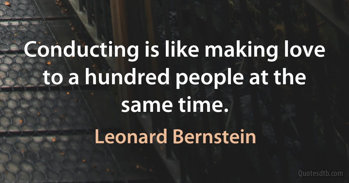 Conducting is like making love to a hundred people at the same time. (Leonard Bernstein)