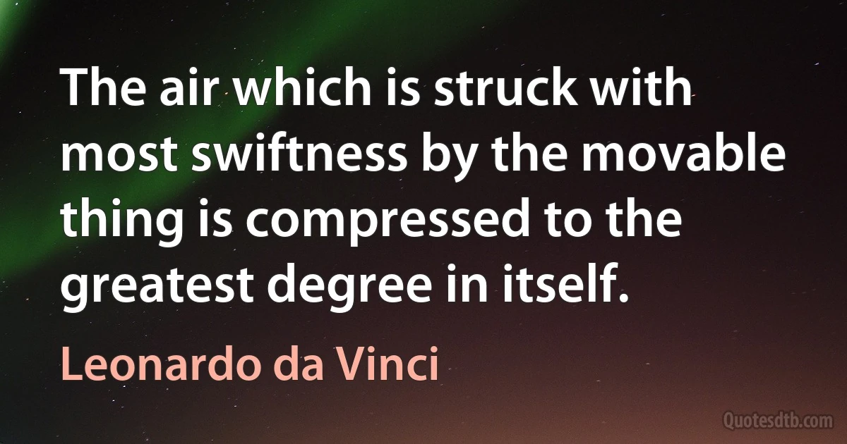 The air which is struck with most swiftness by the movable thing is compressed to the greatest degree in itself. (Leonardo da Vinci)