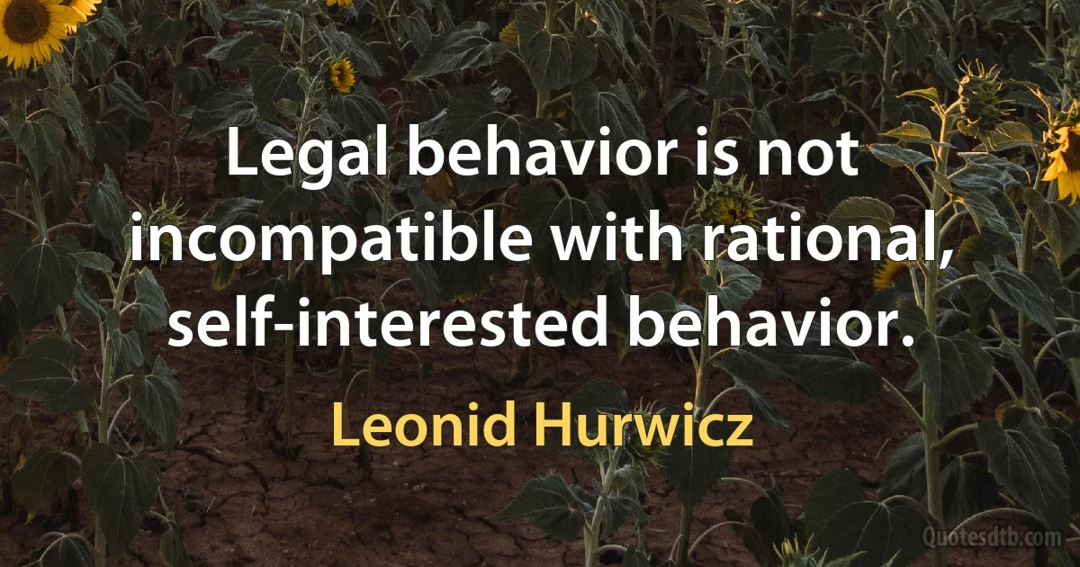 Legal behavior is not incompatible with rational, self-interested behavior. (Leonid Hurwicz)