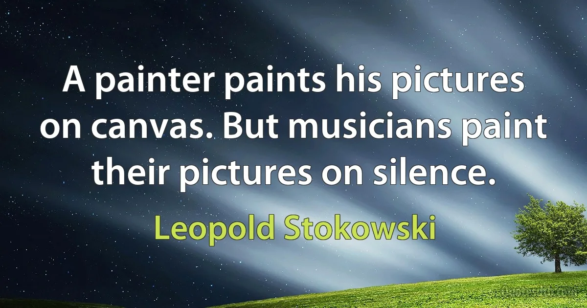 A painter paints his pictures on canvas. But musicians paint their pictures on silence. (Leopold Stokowski)