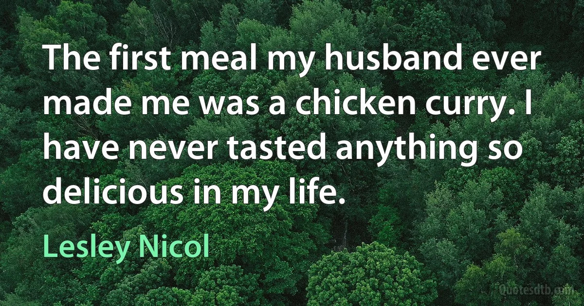 The first meal my husband ever made me was a chicken curry. I have never tasted anything so delicious in my life. (Lesley Nicol)