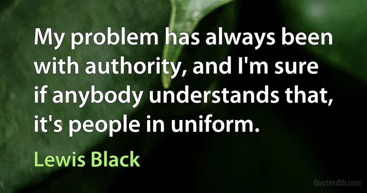 My problem has always been with authority, and I'm sure if anybody understands that, it's people in uniform. (Lewis Black)