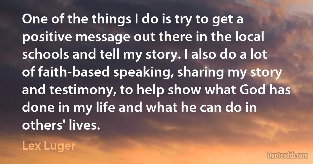 One of the things I do is try to get a positive message out there in the local schools and tell my story. I also do a lot of faith-based speaking, sharing my story and testimony, to help show what God has done in my life and what he can do in others' lives. (Lex Luger)