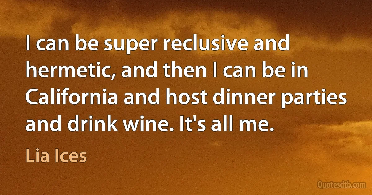 I can be super reclusive and hermetic, and then I can be in California and host dinner parties and drink wine. It's all me. (Lia Ices)