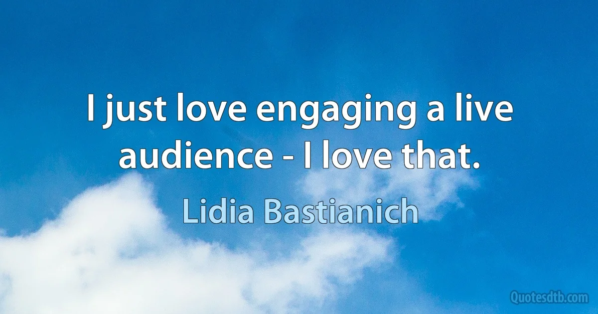 I just love engaging a live audience - I love that. (Lidia Bastianich)