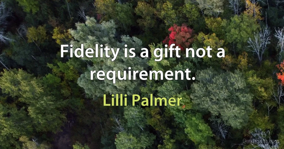 Fidelity is a gift not a requirement. (Lilli Palmer)