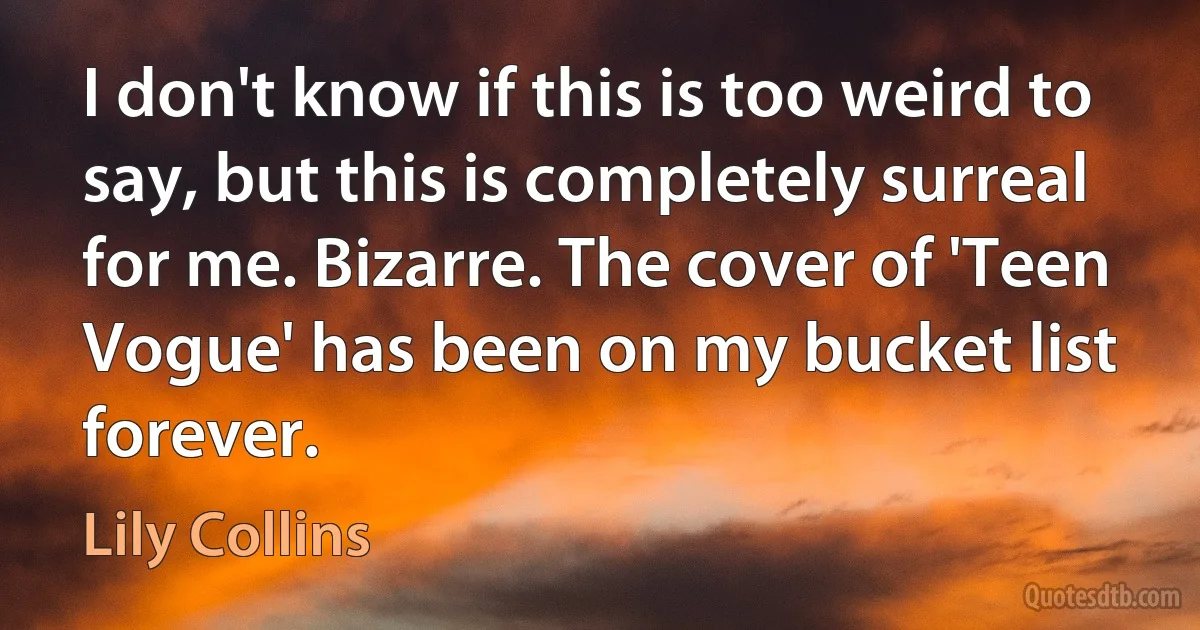 I don't know if this is too weird to say, but this is completely surreal for me. Bizarre. The cover of 'Teen Vogue' has been on my bucket list forever. (Lily Collins)