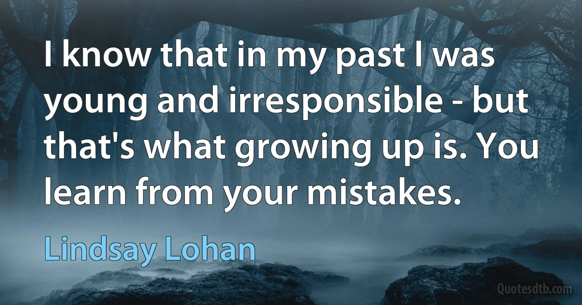 I know that in my past I was young and irresponsible - but that's what growing up is. You learn from your mistakes. (Lindsay Lohan)